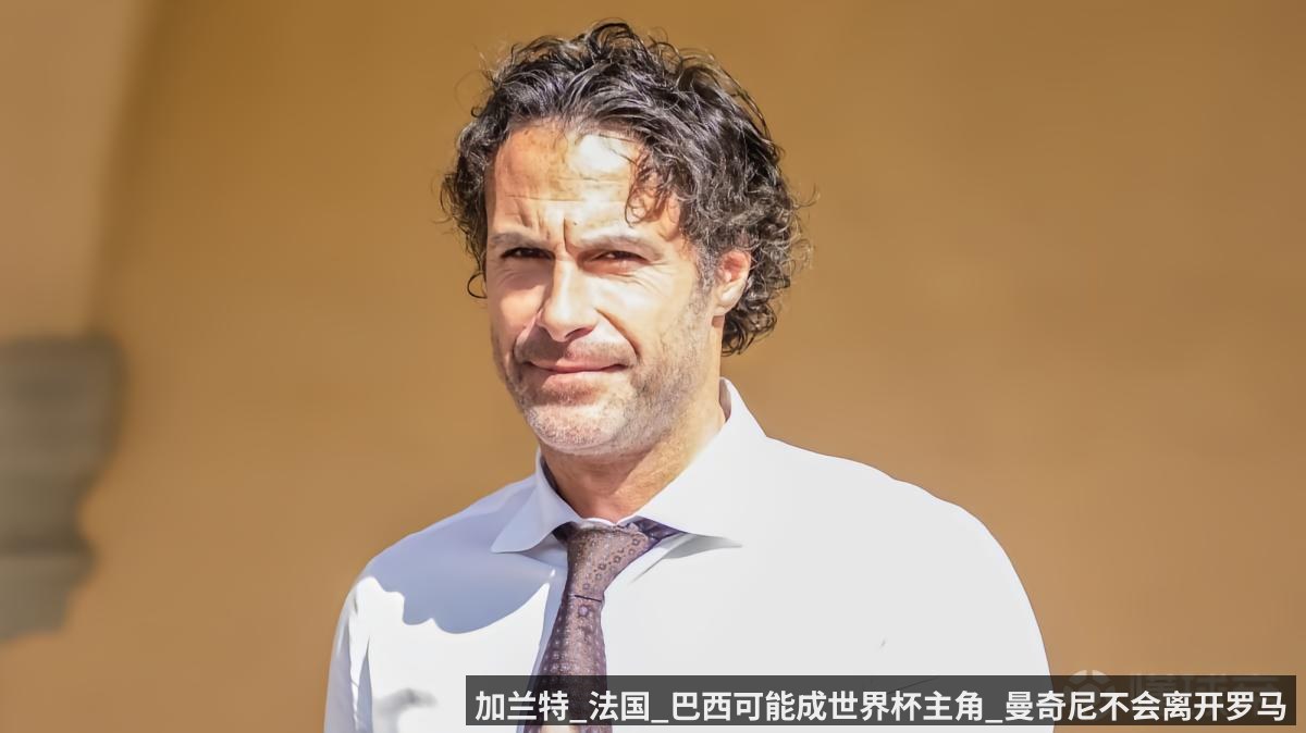 加兰特_法国_巴西可能成世界杯主角_曼奇尼不会离开罗马（anbo sport）
